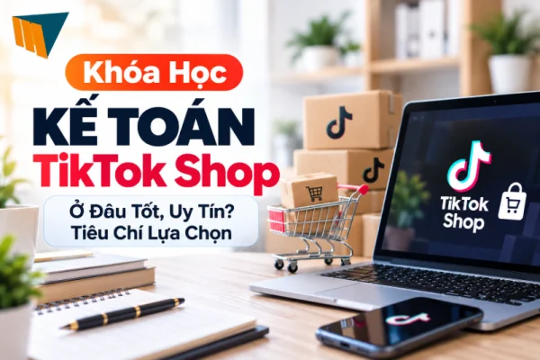 Khóa Học Kế Toán TikTok Shop Ở Đâu Tốt, Uy Tín? Tiêu Chí Lựa Chọn