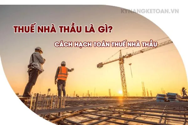 Thuế Nhà Thầu Là Gì? Cách Hạch Toán Thuế Nhà Thầu Chi Tiết