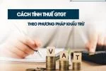 Cách Tính Thuế GTGT Theo Phương Pháp Khấu Trừ